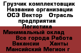 Грузчик-комплектовщик › Название организации ­ ОСЭ-Вектор › Отрасль предприятия ­ Логистика › Минимальный оклад ­ 18 000 - Все города Работа » Вакансии   . Ханты-Мансийский,Мегион г.